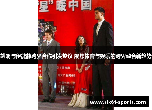 姚明与伊能静跨界合作引发热议 聚焦体育与娱乐的跨界融合新趋势