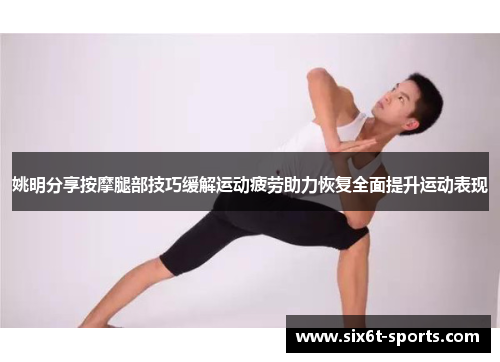姚明分享按摩腿部技巧缓解运动疲劳助力恢复全面提升运动表现
