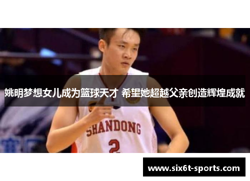 姚明梦想女儿成为篮球天才 希望她超越父亲创造辉煌成就