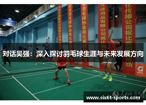 对话吴强：深入探讨羽毛球生涯与未来发展方向