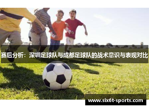 赛后分析：深圳足球队与成都足球队的战术意识与表现对比
