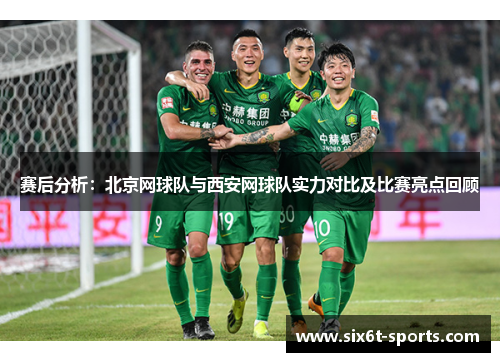 赛后分析：北京网球队与西安网球队实力对比及比赛亮点回顾