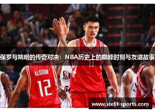 保罗与姚明的传奇对决：NBA历史上的巅峰时刻与友谊故事