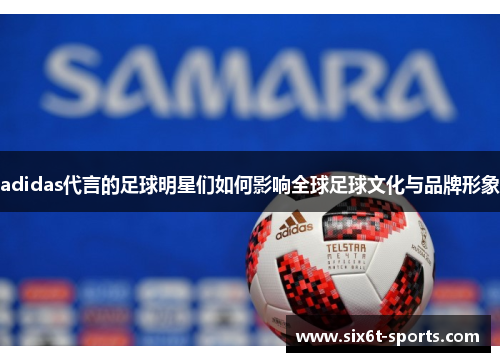 adidas代言的足球明星们如何影响全球足球文化与品牌形象