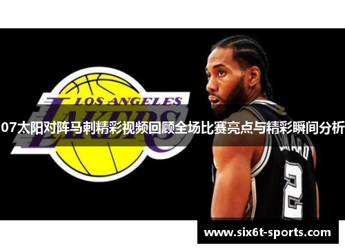 07太阳对阵马刺精彩视频回顾全场比赛亮点与精彩瞬间分析