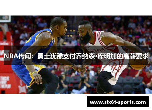 NBA传闻：勇士犹豫支付乔纳森·库明加的高薪要求