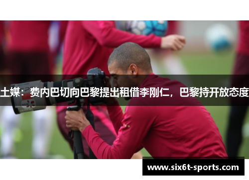 土媒：费内巴切向巴黎提出租借李刚仁，巴黎持开放态度