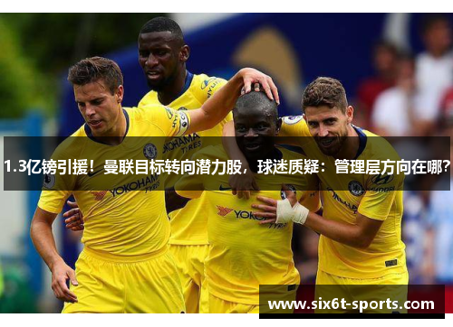 1.3亿镑引援！曼联目标转向潜力股，球迷质疑：管理层方向在哪？