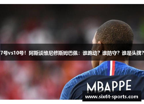 7号vs10号！阿斯谈维尼修斯姆巴佩：谁跑动？谁防守？谁是头牌？