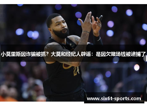 小莫里斯因诈骗被抓？大莫和经纪人辟谣：是因欠赌场钱被逮捕了