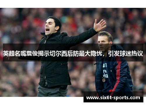 英超名嘴詹俊揭示切尔西后防最大隐忧，引发球迷热议