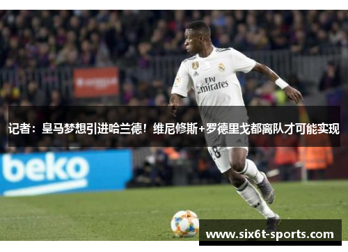 记者：皇马梦想引进哈兰德！维尼修斯+罗德里戈都离队才可能实现