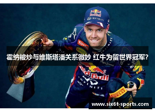 霍纳被炒与维斯塔潘关系微妙 红牛为留世界冠军？